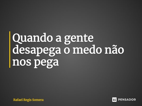 Quando a gente desapega o medo não nos pega... Frase de Rafael Régis Somera.