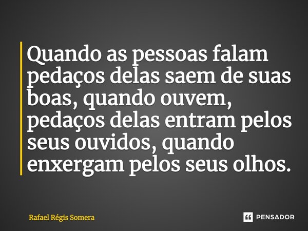 ⁠Quando as pessoas falam pedaços delas saem de suas boas, quando ouvem, pedaços delas entram pelos seus ouvidos, quando enxergam pelos seus olhos.... Frase de Rafael Régis Somera.