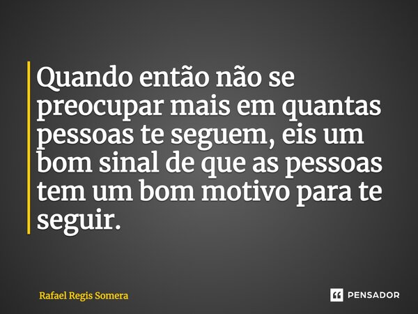⁠Quando então não se preocupar mais em quantas pessoas te seguem, eis um bom sinal de que as pessoas tem um bom motivo para te seguir.... Frase de Rafael Régis Somera.