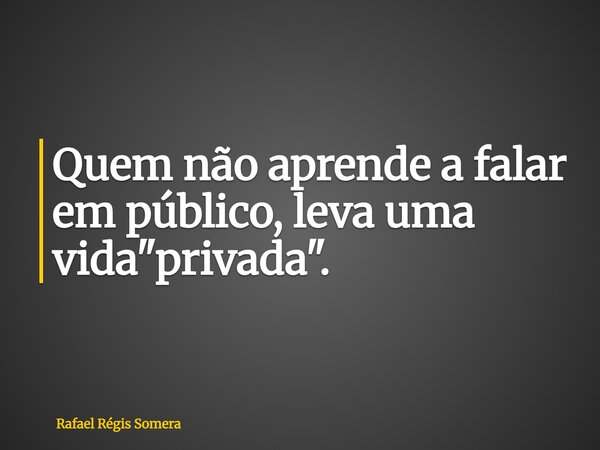 Quem não aprende a falar em público, leva uma vida "privada".... Frase de Rafael Régis Somera.