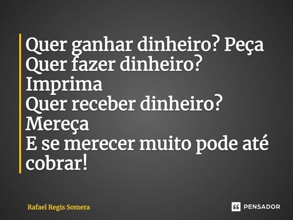 ⁠Quer ganhar dinheiro? Peça Quer fazer dinheiro? Imprima Quer receber dinheiro? Mereça E se merecer muito pode até cobrar!... Frase de Rafael Régis Somera.