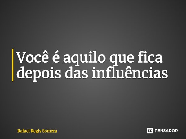 ⁠Você é aquilo que fica depois das influências... Frase de Rafael Régis Somera.