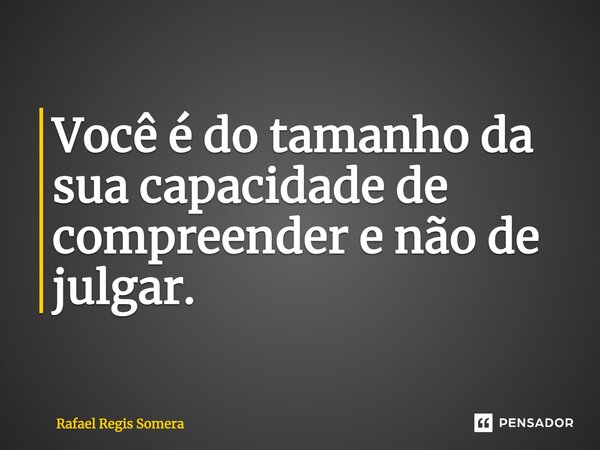 ⁠Você é do tamanho da sua capacidade de compreender e não de julgar.... Frase de Rafael Régis Somera.