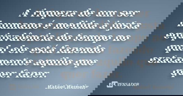 A riqueza de um ser humano é medida à justa equivalência do tempo no qual ele está fazendo exatamente aquilo que quer fazer.... Frase de Rafael Reínehr.