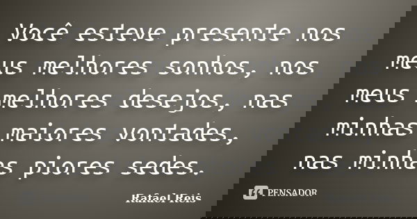 Você esteve presente nos meus melhores sonhos, nos meus melhores desejos, nas minhas maiores vontades, nas minhas piores sedes.... Frase de Rafael Reis.