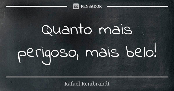 Quanto mais perigoso, mais belo!... Frase de Rafael Rembrandt.