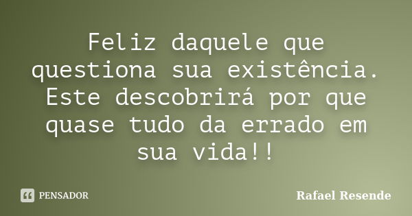 Feliz daquele que questiona sua existência. Este descobrirá por que quase tudo da errado em sua vida!!... Frase de Rafael Resende.