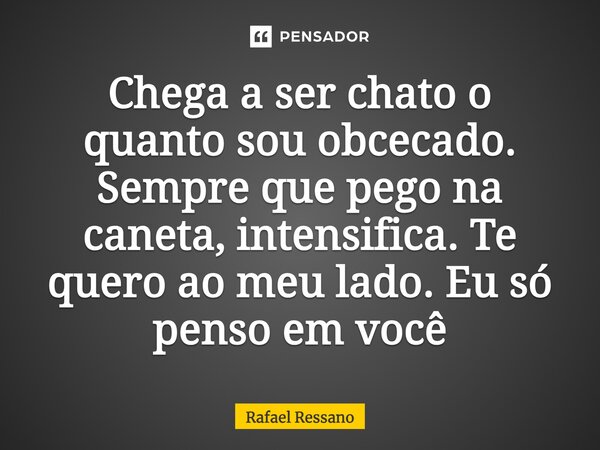 ⁠Chega a ser chato o quanto sou obcecado. Sempre que pego na caneta, intensifica. Te quero ao meu lado. Eu só penso em você... Frase de Rafael Ressano.