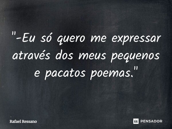 "-⁠Eu só quero me expressar através dos meus pequenos e pacatos poemas."... Frase de Rafael Ressano.