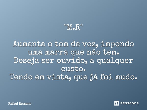 "M.R" ⁠Aumenta o tom de voz, impondo uma marra que não tem. Deseja ser ouvido, a qualquer custo. Tendo em vista, que já foi mudo.... Frase de Rafael Ressano.