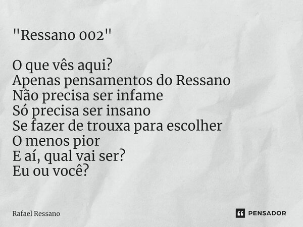 ⁠"Ressano 002" O que vês aqui? Apenas pensamentos do Ressano Não precisa ser infame Só precisa ser insano Se fazer de trouxa para escolher O menos pio... Frase de Rafael Ressano.