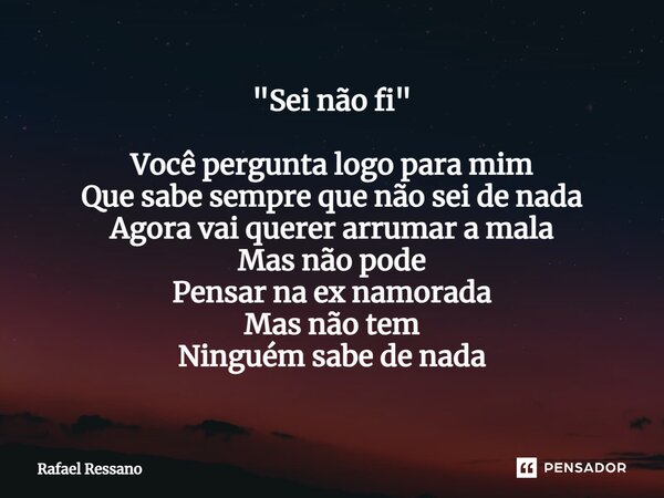 "Sei não fi" ⁠Você pergunta logo para mim Que sabe sempre que não sei de nada Agora vai querer arrumar a mala Mas não pode Pensar na ex namorada Mas n... Frase de Rafael Ressano.