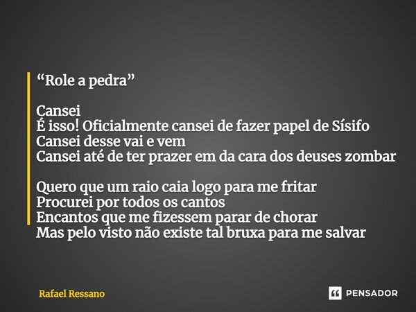 “Role a pedra” Cansei É isso! Oficialmente cansei de fazer papel de Sísifo Cansei desse vai e vem Cansei até de ter prazer em da cara dos deuses zombar Quero q... Frase de Rafael Ressano.