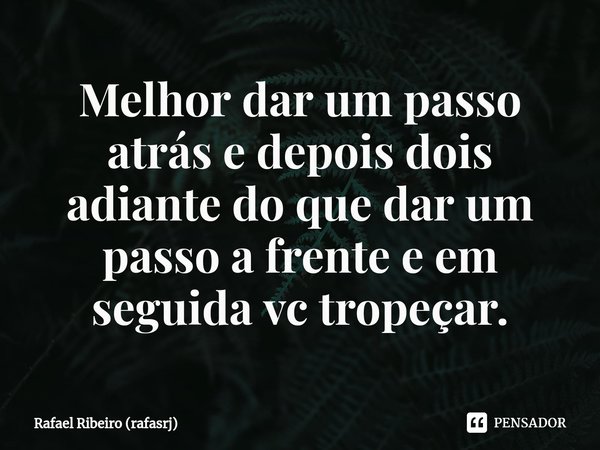 ⁠⁠Melhor dar um passo atrás e depois dois adiante do que dar um passo a frente e em seguida vc tropeçar.... Frase de Rafael Ribeiro (rafasrj).