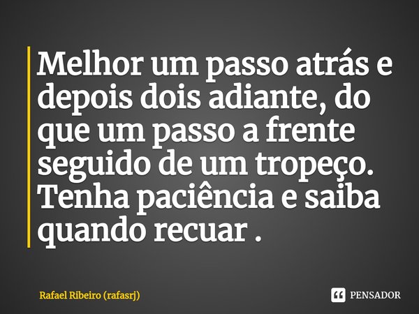 ⁠Melhor um passo atrás e depois dois adiante, do que um passo a frente seguido de um tropeço. Tenha paciência e saiba quando recuar .... Frase de Rafael Ribeiro (rafasrj).