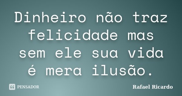 Dinheiro não traz felicidade mas sem ele sua vida é mera ilusão.... Frase de Rafael Ricardo.