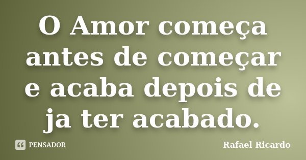 O Amor começa antes de começar e acaba depois de ja ter acabado.... Frase de Rafael Ricardo.