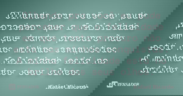 Olhando pra você eu pude perceber que a felicidade em que tanto procuro não está nas minhas conquistas. A minha felicidade está no brilho dos seus olhos.... Frase de Rafael Ricardo.