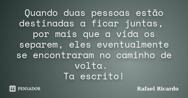 Quando duas pessoas estão destinadas a ficar juntas, por mais que a vida os separem, eles eventualmente se encontraram no caminho de volta. Ta escrito!... Frase de Rafael Ricardo.