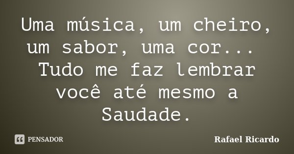Uma música, um cheiro, um sabor, uma cor... Tudo me faz lembrar você até mesmo a Saudade.... Frase de Rafael Ricardo.