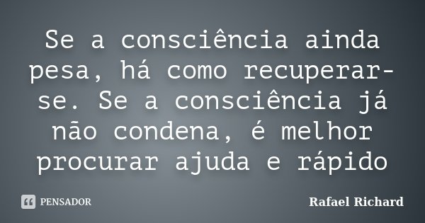 Se a consciência ainda pesa, há como recuperar-se. Se a consciência já não condena, é melhor procurar ajuda e rápido... Frase de Rafael Richard.