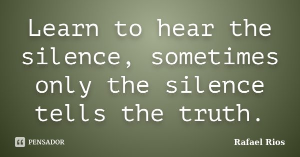 Learn to hear the silence, sometimes only the silence tells the truth.... Frase de Rafael Rios.
