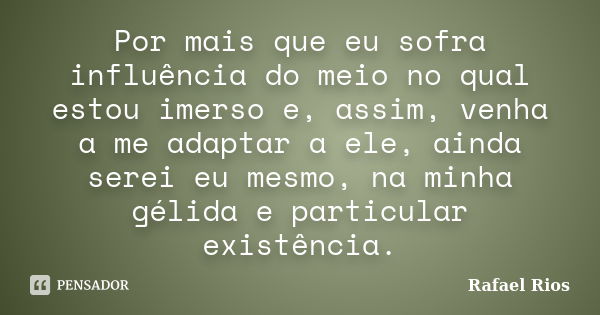 Por mais que eu sofra influência do meio no qual estou imerso e, assim, venha a me adaptar a ele, ainda serei eu mesmo, na minha gélida e particular existência.... Frase de Rafael Rios.