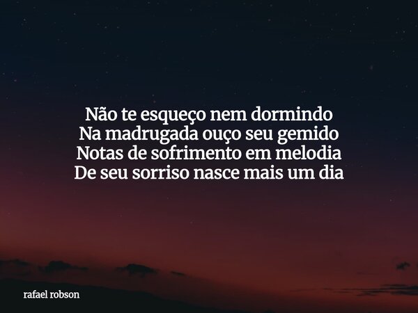Não te esqueço nem dormindo Na madrugada ouço seu gemido Notas de sofrimento em melodia De seu sorriso nasce mais um dia... Frase de rafael robson.