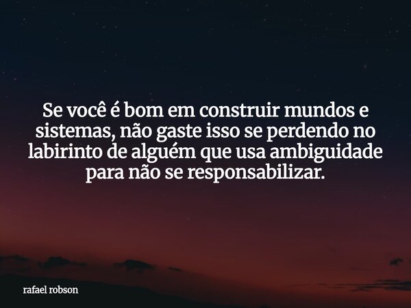 Se você é bom em construir mundos e sistemas, não gaste isso se perdendo no labirinto de alguém que usa ambiguidade para não se responsabilizar.... Frase de rafael robson.