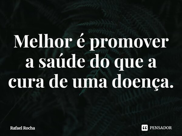⁠Melhor é promover a saúde do que a cura de uma doença.... Frase de Rafael Rocha.
