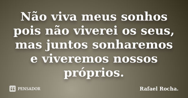 Não viva meus sonhos pois não viverei os seus, mas juntos sonharemos e viveremos nossos próprios.... Frase de Rafael Rocha..