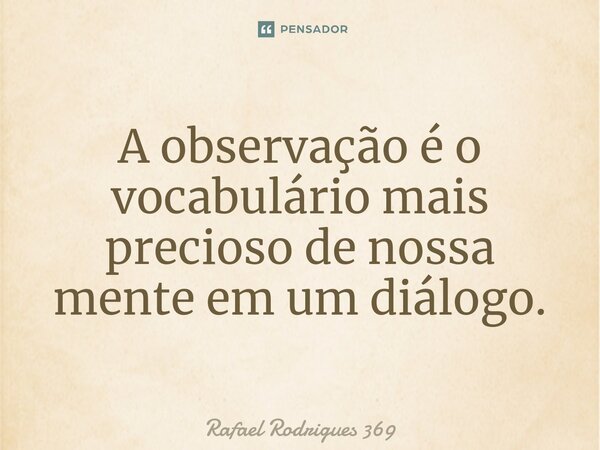 A observação é o vocabulário mais precioso de nossa mente em um diálogo.... Frase de Rafael Rodrigues 369.