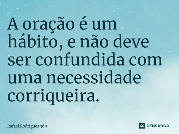 ⁠A oração é um hábito, e não deve ser confundida com uma necessidade corriqueira.... Frase de Rafael Rodrigues 369.