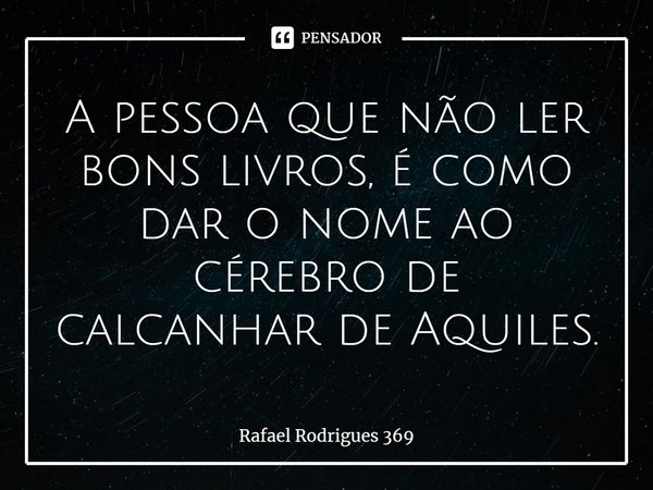 ⁠A pessoa que não ler bons livros, é como dar o nome ao cérebro de calcanhar de Aquiles.... Frase de Rafael Rodrigues 369.