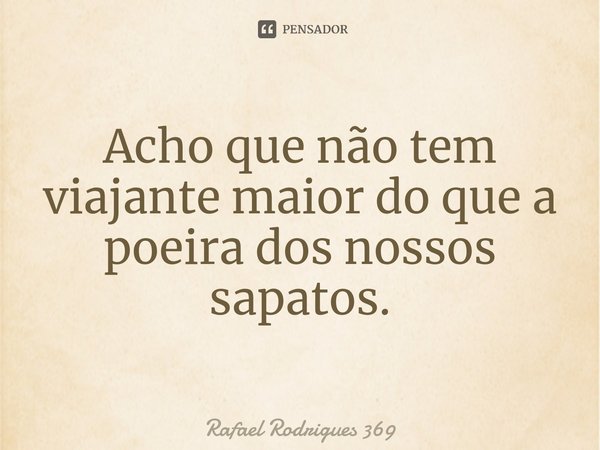 ⁠Acho que não tem viajante maior do que a poeira dos nossos sapatos.... Frase de Rafael Rodrigues 369.