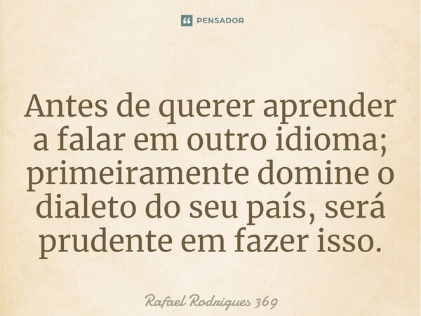 ⁠Antes de querer aprender a falar em outro idioma; primeiramente domine o dialeto do seu país, será prudente em fazer isso.... Frase de Rafael Rodrigues 369.