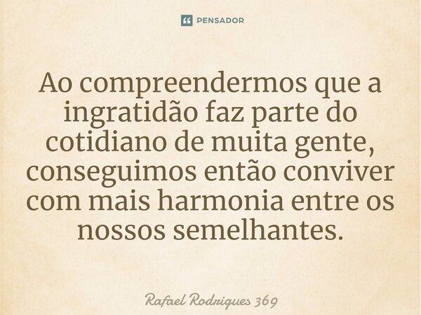 ⁠Ao compreendermos que a ingratidão faz parte do cotidiano de muita gente, conseguimos então conviver com mais harmonia entre os nossos semelhantes.... Frase de Rafael Rodrigues 369.