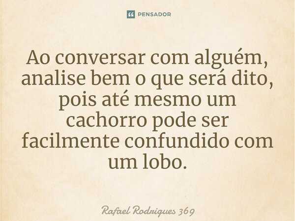 ⁠Ao conversar com alguém, analise bem o que será dito, pois até mesmo um cachorro pode ser facilmente confundido com um lobo.... Frase de Rafael Rodrigues 369.
