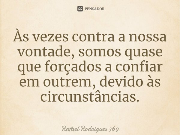 ⁠Às vezes contra a nossa vontade, somos quase que forçados a confiar em outrem, devido às circunstâncias.... Frase de Rafael Rodrigues 369.