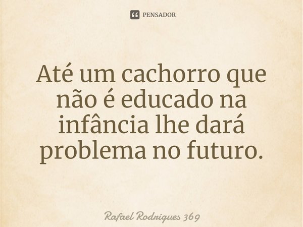 ⁠Até um cachorro que não é educado na infância lhe dará problema no futuro.... Frase de Rafael Rodrigues 369.