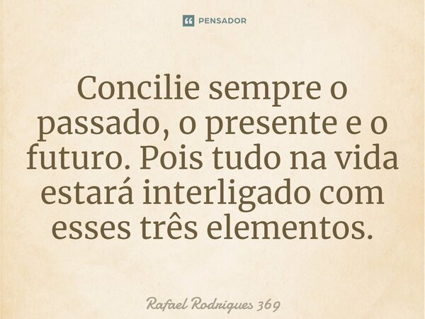 ⁠Concilie sempre o passado, o presente e o futuro. Pois tudo na vida estará interligado com esses três elementos.... Frase de Rafael Rodrigues 369.