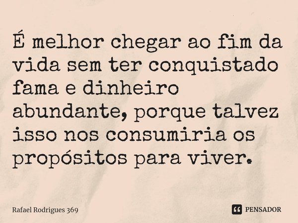 É melhor chegar ao fim da vida sem ter conquistado fama e dinheiro abundante, porque talvez isso nos consumiria os propósitos para viver.... Frase de Rafael Rodrigues 369.