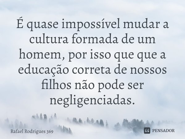 ⁠É quase impossível mudar a cultura formada de um homem, por isso que que a educação correta de nossos filhos não pode ser negligenciadas.... Frase de Rafael Rodrigues 369.
