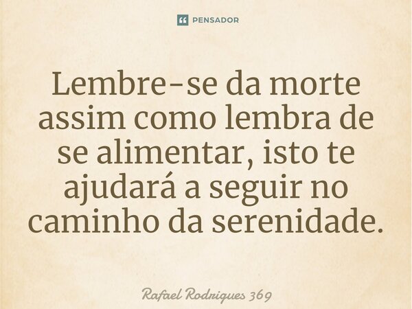 ⁠Lembre-se da morte assim como lembra de se alimentar, isto te ajudará a seguir no caminho da serenidade.... Frase de Rafael Rodrigues 369.