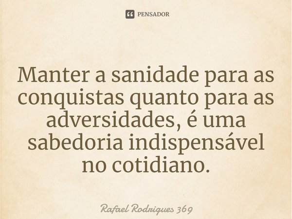 ⁠Manter a sanidade para as conquistas quanto para as adversidades, é uma sabedoria indispensável ⁠no cotidiano.... Frase de Rafael Rodrigues 369.