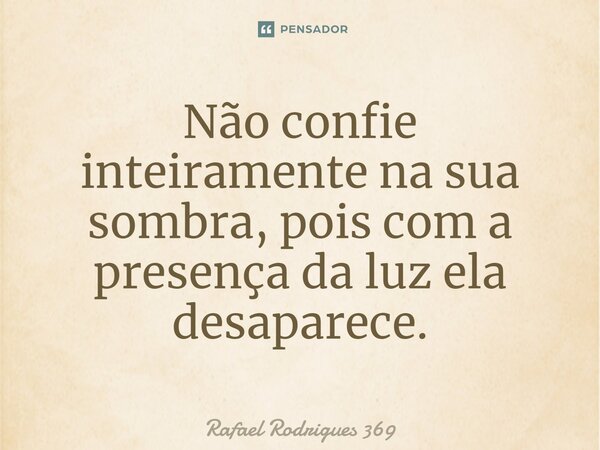 Não confie inteiramente na sua sombra, pois com a presença da luz ela desaparece.... Frase de Rafael Rodrigues 369.