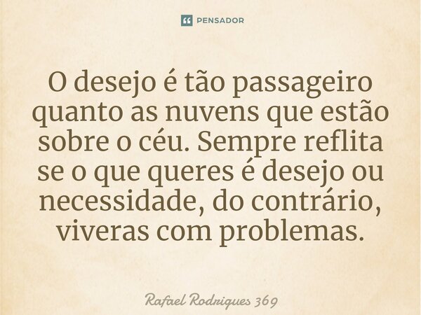 ⁠O desejo é tão passageiro quanto as nuvens que estão sobre o céu. Sempre reflita se o que queres é desejo ou necessidade, do contrário, viveras com problemas.... Frase de Rafael Rodrigues 369.