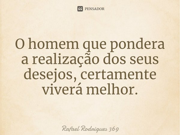 ⁠O homem que pondera a realização dos seus desejos, certamente viverá melhor.... Frase de Rafael Rodrigues 369.
