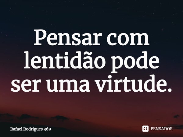 ⁠Pensar com lentidão pode ser uma virtude.... Frase de Rafael Rodrigues 369.