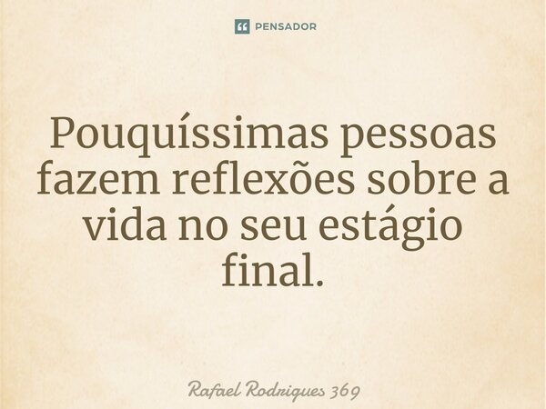 Pouquíssimas pessoas fazem reflexões sobre a vida no seu estágio final.... Frase de Rafael Rodrigues 369.